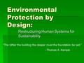 Environmental Protection by Design: Restructuring Human Systems for Sustainability “The loftier the building the deeper must the foundation be laid.” -