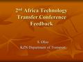 2 nd Africa Technology Transfer Conference Feedback S. Oloo KZN Department of Transport.