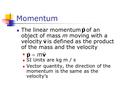 Momentum The linear momentum of an object of mass m moving with a velocity is defined as the product of the mass and the velocity SI Units are kg m / s.