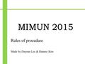 MIMUN 2015 Rules of procedure Made by Dayoun Lee & Hansoo Kim.