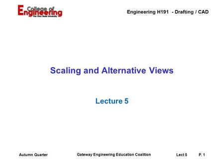 Engineering H191 - Drafting / CAD Gateway Engineering Education Coalition Lect 5P. 1Autumn Quarter Scaling and Alternative Views Lecture 5.