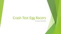 Crash Test Egg Racers By Chance and Dillan. Purpose  The reason we are doing this project is to see if we can keep the egg from cracking in our car.