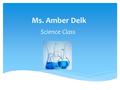 Ms. Amber Delk Science Class.  Very energetic and may speak fast, feel free to ask me to slow down  There will be a lot of classroom participation as.