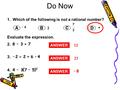 Do Now 1. Which of the following is not a rational number? 2 4 – 3 7 π 2. 738 + – Evaluate the expression. 3. 2 – 62 + ÷ 4 4. ( 5734 –– )2)2 ANSWER 12.