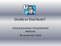 Divide or Distribute? Solving Equations Using Multiple Methods By James Van Hook.