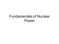 Fundamentals of Nuclear Power. Nuclear Power Plants Nuclear power is generated using Uranium, which is a metal mined in various parts of the world. Some.
