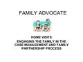 FAMILY ADVOCATE HOME VISITS ENGAGING THE FAMILY IN THE CASE MANAGEMENT AND FAMILY PARTNERSHIP PROCESS.