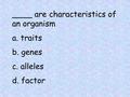 ____ are characteristics of an organism a. traits b. genes c. alleles d. factor.