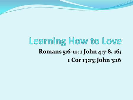 Romans 5:6-11; 1 John 4:7-8, 16; 1 Cor 13:13; John 3:16.