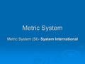 Metric System Metric System (SI)- System International.