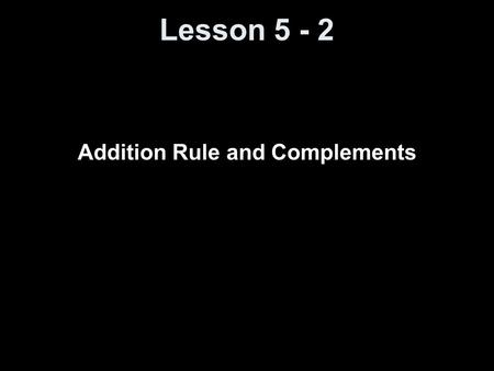 Lesson 5 - 2 Addition Rule and Complements. Objectives Use the Addition Rule for disjoint events Use the General Addition Rule Compute the probability.
