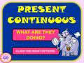PRESENT CONTINUOUS PRESENT CONTINUOUS WHAT ARE THEY DOING? CLICK THE RIGHT OPTIONS. GO.
