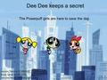Dee Dee keeps a secret The Powerpuff girls are here to save the day. Jacobs, Tammy 211063622 Kock, Sarah 211053570 Van der Bergh, Athene 211053643.