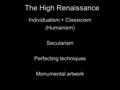 The High Renaissance Individualism + Classicism (Humanism) Secularism Perfecting techniques Monumental artwork.