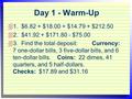 Day 1 - Warm-Up  1. $6.82 + $18.00 + $14.79 + $212.50  2. $41.92 + $171.80 - $75.00  3. Find the total deposit: Currency: 7 one-dollar bills, 3 five-dollar.