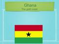 Ghana The gold coast. -Ghana has a constitutional democracy that is a democracy in which has majority rule and gives more power to individual people.