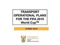 TRANSPORT OPERATIONAL PLANS FOR THE FIFA 2010 World Cup TM 18 MAY 2010.