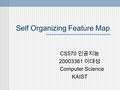 Self Organizing Feature Map CS570 인공지능 20003361 이대성 Computer Science KAIST.