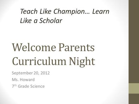 Welcome Parents Curriculum Night September 20, 2012 Ms. Howard 7 th Grade Science Teach Like Champion… Learn Like a Scholar.