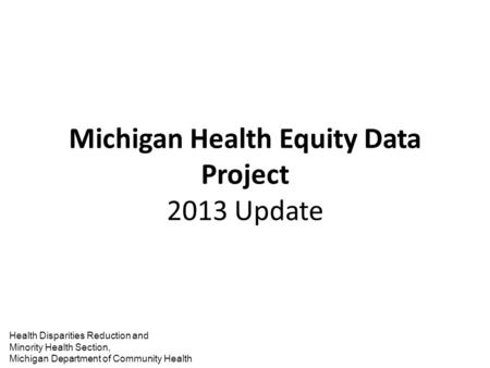 Health Disparities Reduction and Minority Health Section, Michigan Department of Community Health Michigan Health Equity Data Project 2013 Update.