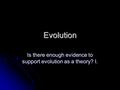 Evolution Is there enough evidence to support evolution as a theory? I.