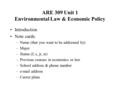 ARE 309 Unit 1 Environmental Law & Economic Policy Introduction Note cards: –Name (that you want to be addressed by) –Major –Status (f, s, jr, sr) –Previous.