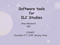 Software tools for ILC Studies Akiya Miyamoto KEK CIAW07 November 5-7, IHEP, Beijing, China.