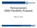 Pennsylvania’s ESEA Flexibility Proposal May 23, 2013 www.education.state.pa.us >