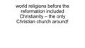 World religions before the reformation included Christianity – the only Christian church around!