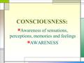 CONSCIOUSNESS: Awareness of sensations, perceptions, memories and feelings AWARENESS.