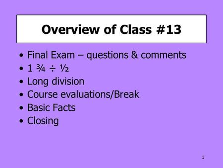 1 Overview of Class #13 Final Exam – questions & comments 1 ¾ ÷ ½ Long division Course evaluations/Break Basic Facts Closing.