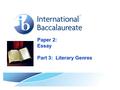 Paper 2: Essay Part 3: Literary Genres. © International Baccalaureate Organization 2007 Goal, Process and Assessment:  Goal: to write an essay on at.