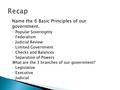 Name the 6 Basic Principles of our government. ◦ Popular Sovereignty ◦ Federalism ◦ Judicial Review ◦ Limited Government ◦ Checks and Balances ◦ Separation.