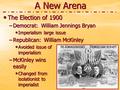 A New Arena The Election of 1900 The Election of 1900 –Democrat: William Jennings Bryan Imperialism large issue Imperialism large issue –Republican: William.