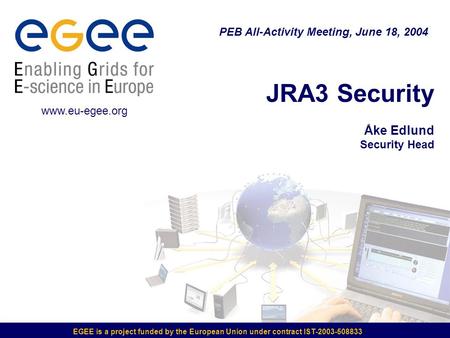 EGEE is a project funded by the European Union under contract IST-2003-508833 JRA3 Security Åke Edlund Security Head PEB All-Activity Meeting, June 18,