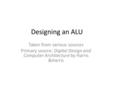 Designing an ALU Taken from various sources Primary source: Digital Design and Computer Architecture by Harris &Harris.