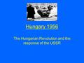 Hungary 1956 The Hungarian Revolution and the response of the USSR.