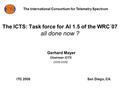 The ICTS: Task force for AI 1.5 of the WRC´07 all done now ? Gerhard Mayer Chairman ICTS (2006-2008 ) The International Consortium for Telemetry Spectrum.