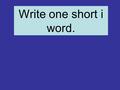 Write one short i word.. Write one short a word.