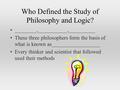 Who Defined the Study of Philosophy and Logic? ________,___________,__________ These three philosophers form the basis of what is known as__________________.