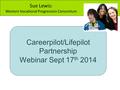 Careerpilot/Lifepilot Partnership Webinar Sept 17 th 2014 Sue Lewis: Western Vocational Progression Consortium.