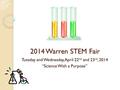 2014 Warren STEM Fair Tuesday and Wednesday, April 22 nd and 23 rd, 2014 “Science With a Purpose”