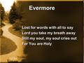 Evermore Lost for words with all to say Lord you take my breath away Still my soul, my soul cries out For You are Holy Lost for words with all to say Lord.