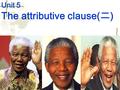 Unit 4 Unit 5 The attributive clause( 二 ) Nelson Mandela fought for the black people was put in prison from 1962 to1989 received the Nobel Peace Prize.