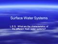 Surface Water Systems L.E.Q. What are the characteristics of the different fresh water systems?