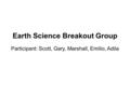 Earth Science Breakout Group Participant: Scott, Gary, Marshall, Emilio, Adila.
