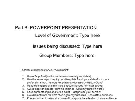 Level of Government: Type here Issues being discussed: Type here Group Members: Type here Teacher suggestions for your powerpoint: 1.Use a 24 pt font (so.