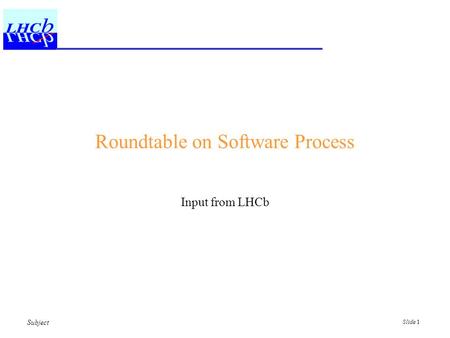 Subject Slide 1 Roundtable on Software Process Input from LHCb.