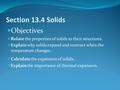 Section 13.4 Solids Objectives  Relate the properties of solids to their structures.  Explain why solids expand and contract when the temperature changes.
