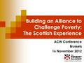 Building an Alliance to Challenge Poverty: The Scottish Experience ACW Conference Brussels 16 November 2012.